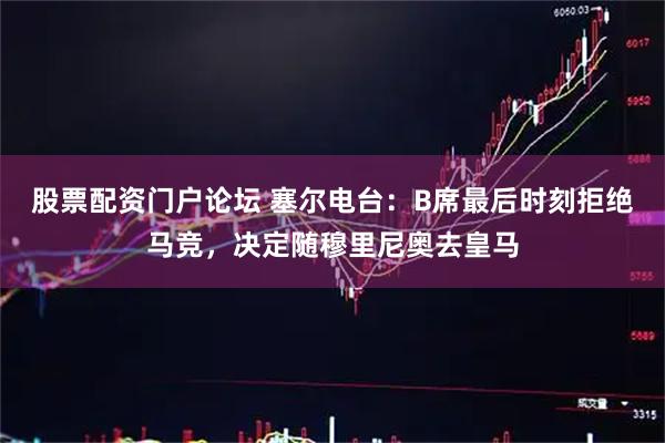 股票配资门户论坛 塞尔电台：B席最后时刻拒绝马竞，决定随穆里尼奥去皇马