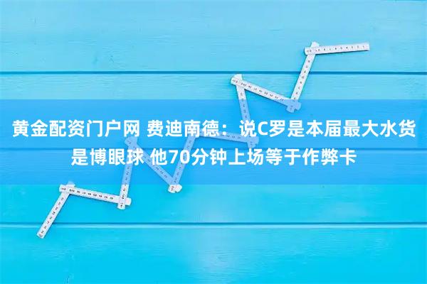 黄金配资门户网 费迪南德：说C罗是本届最大水货是博眼球 他70分钟上场等于作弊卡