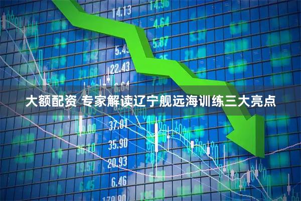 大额配资 专家解读辽宁舰远海训练三大亮点
