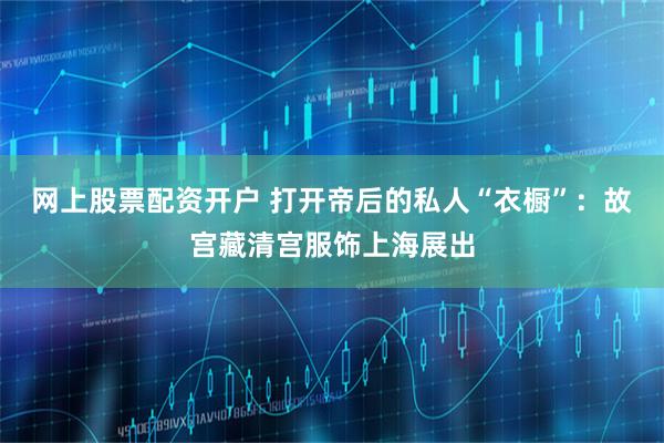 网上股票配资开户 打开帝后的私人“衣橱”：故宫藏清宫服饰上海展出
