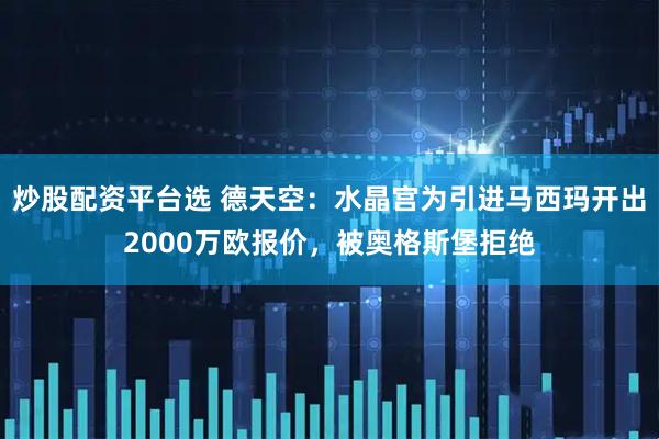 炒股配资平台选 德天空：水晶宫为引进马西玛开出2000万欧报价，被奥格斯堡拒绝