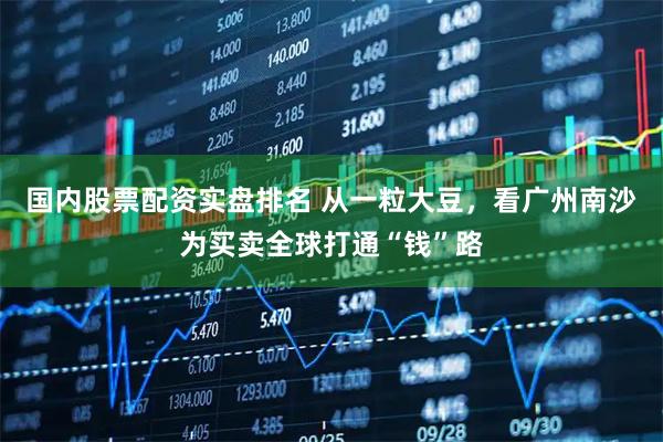国内股票配资实盘排名 从一粒大豆，看广州南沙为买卖全球打通“钱”路