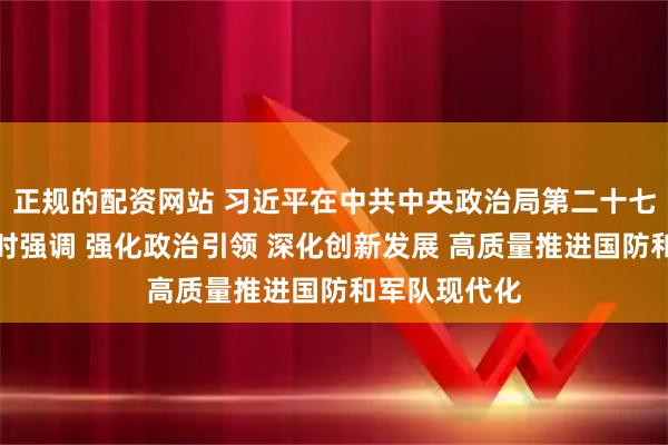正规的配资网站 习近平在中共中央政治局第二十七次集体学习时强调 强化政治引领 深化创新发展 高质量推进国防和军队现代化