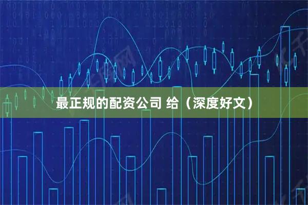 最正规的配资公司 给（深度好文）