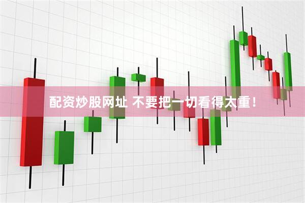 配资炒股网址 不要把一切看得太重!