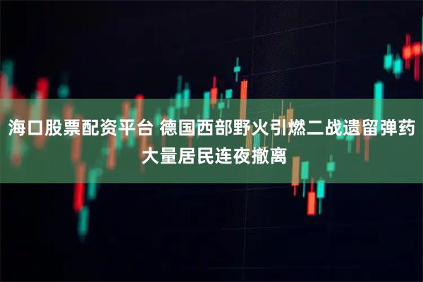 海口股票配资平台 德国西部野火引燃二战遗留弹药 大量居民连夜撤离