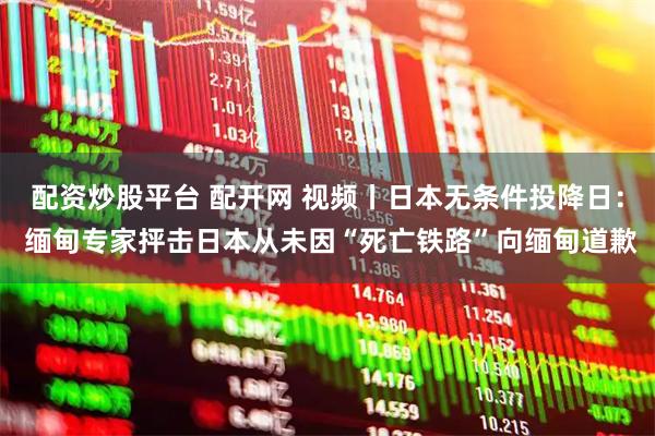 配资炒股平台 配开网 视频丨日本无条件投降日: 缅甸专家抨击日本从未因“死亡铁路”向缅甸道歉