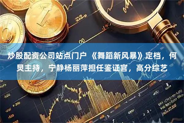 炒股配资公司站点门户 《舞蹈新风暴》定档，何炅主持，宁静杨丽萍担任鉴证官，高分综艺